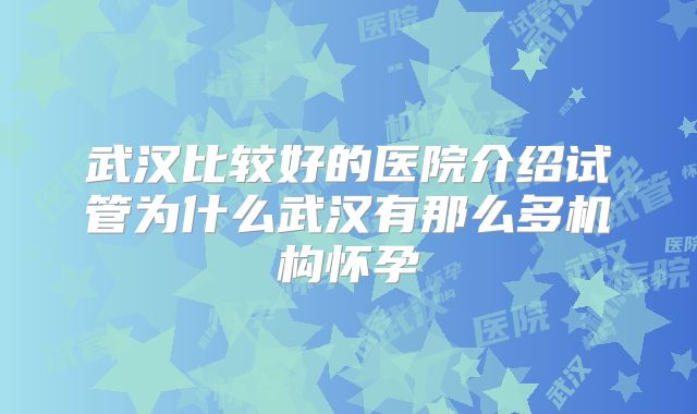 武汉比较好的医院介绍试管为什么武汉有那么多机构怀孕