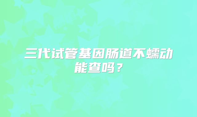 三代试管基因肠道不蠕动能查吗？