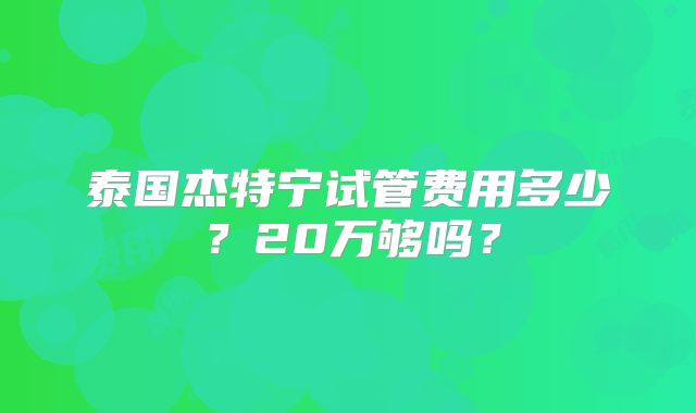 泰国杰特宁试管费用多少？20万够吗？