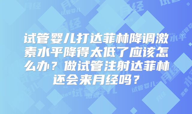 试管婴儿打达菲林降调激素水平降得太低了应该怎么办？做试管注射达菲林还会来月经吗？