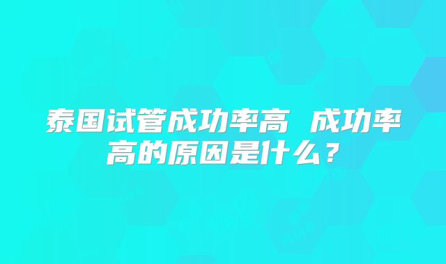 泰国试管成功率高 成功率高的原因是什么？