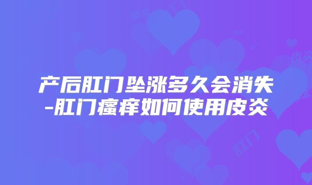 产后肛门坠涨多久会消失-肛门瘙痒如何使用皮炎