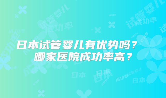 日本试管婴儿有优势吗? 哪家医院成功率高?