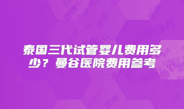 泰国三代试管婴儿费用多少？曼谷医院费用参考