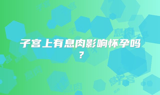 子宫上有息肉影响怀孕吗？