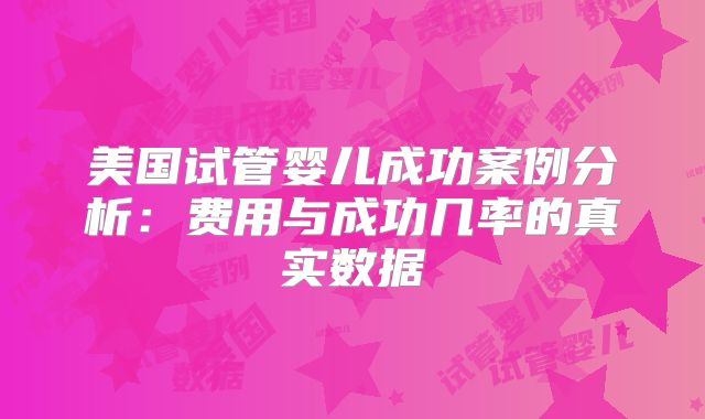 美国试管婴儿成功案例分析：费用与成功几率的真实数据