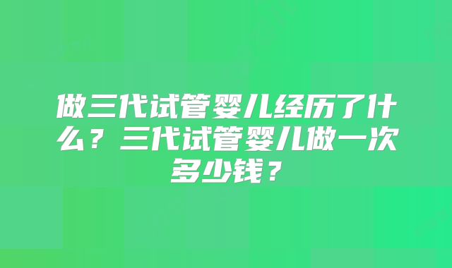 做三代试管婴儿经历了什么?三代试管婴儿做一次多少钱?