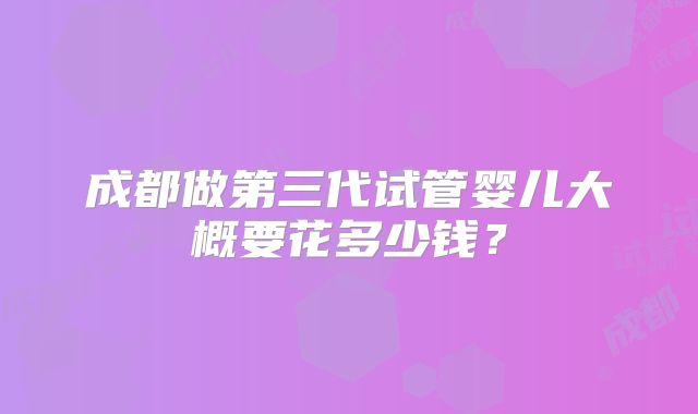 成都做第三代试管婴儿大概要花多少钱?