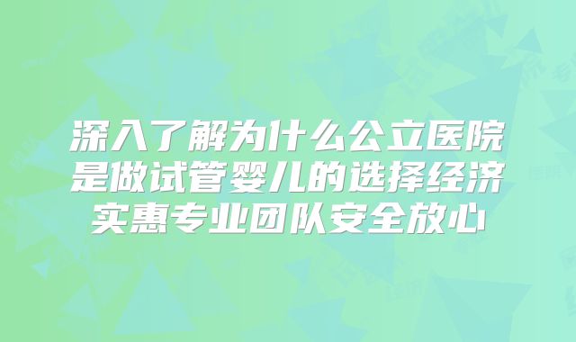 深入了解为什么公立医院是做试管婴儿的选择经济实惠专业团队安全放心