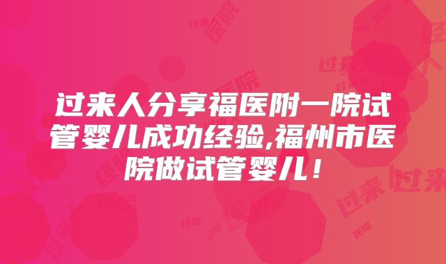 过来人分享福医附一院试管婴儿成功经验,福州市医院做试管婴儿！