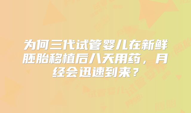 为何三代试管婴儿在新鲜胚胎移植后八天用药，月经会迅速到来？