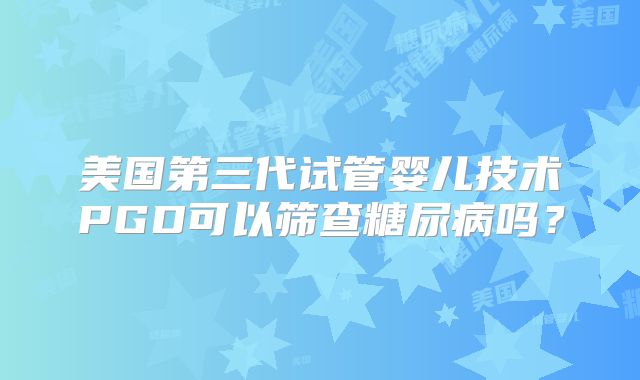 美国第三代试管婴儿技术PGD可以筛查糖尿病吗？