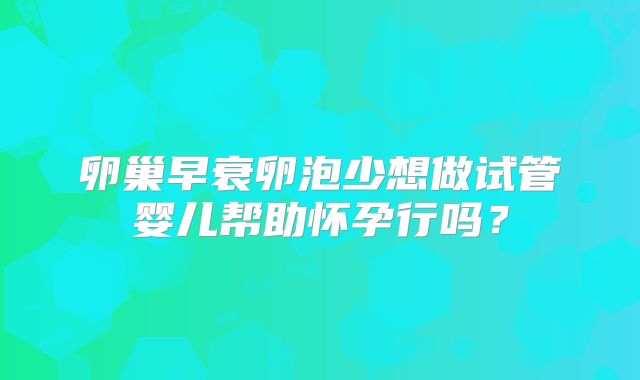 卵巢早衰卵泡少想做试管婴儿帮助怀孕行吗？