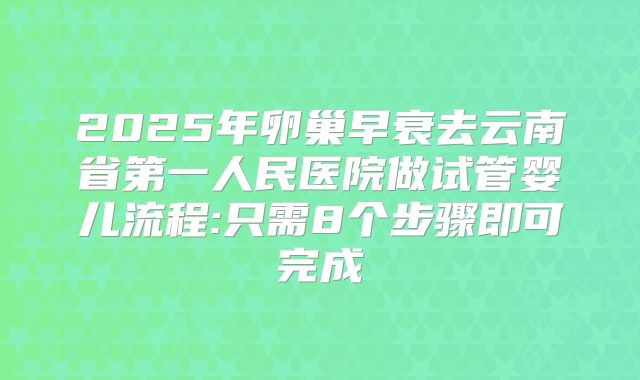 2025年卵巢早衰去云南省第一人民医院做试管婴儿流程:只需8个步骤即可完成