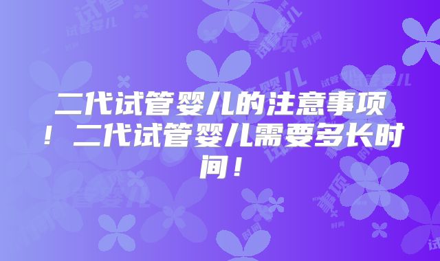 二代试管婴儿的注意事项!二代试管婴儿需要多长时间!