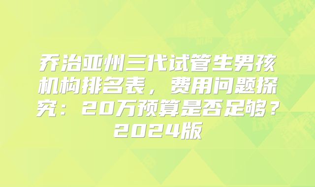 乔治亚州三代试管生男孩机构排名表，费用问题探究：20万预算是否足够？2024版