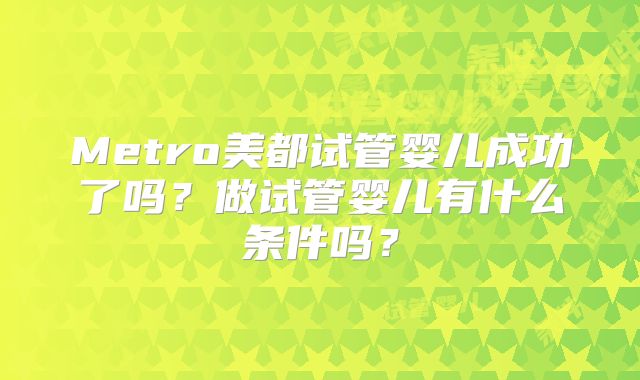 Metro美都试管婴儿成功了吗？做试管婴儿有什么条件吗？