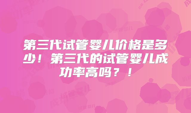 第三代试管婴儿价格是多少！第三代的试管婴儿成功率高吗？！