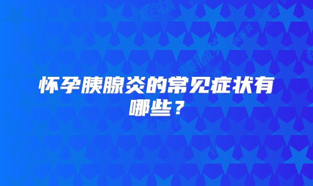 怀孕胰腺炎的常见症状有哪些?