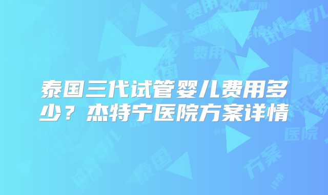 泰国三代试管婴儿费用多少?杰特宁医院方案详情