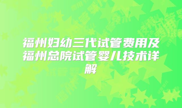 福州妇幼三代试管费用及福州总院试管婴儿技术详解