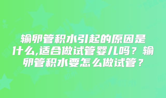 输卵管积水引起的原因是什么,适合做试管婴儿吗？输卵管积水要怎么做试管？
