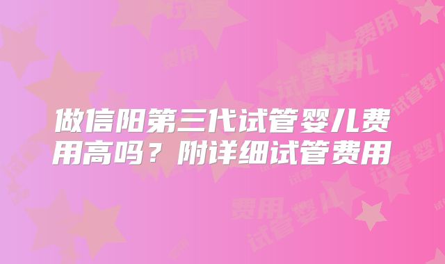 做信阳第三代试管婴儿费用高吗？附详细试管费用
