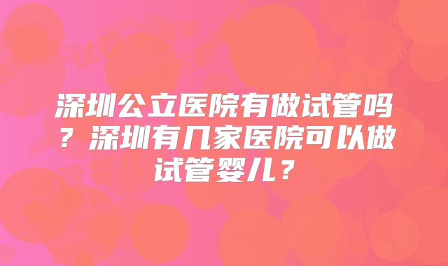 深圳公立医院有做试管吗?深圳有几家医院可以做试管婴儿?