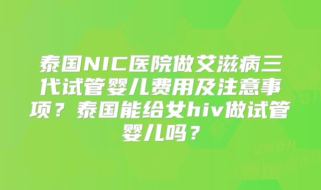 泰国NIC医院做艾滋病三代试管婴儿费用及注意事项？泰国能给女hiv做试管婴儿吗？