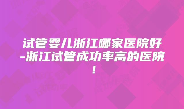 试管婴儿浙江哪家医院好-浙江试管成功率高的医院！