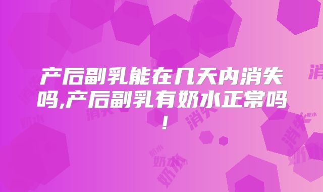产后副乳能在几天内消失吗,产后副乳有奶水正常吗！