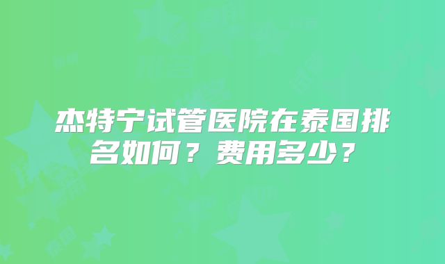 杰特宁试管医院在泰国排名如何？费用多少？