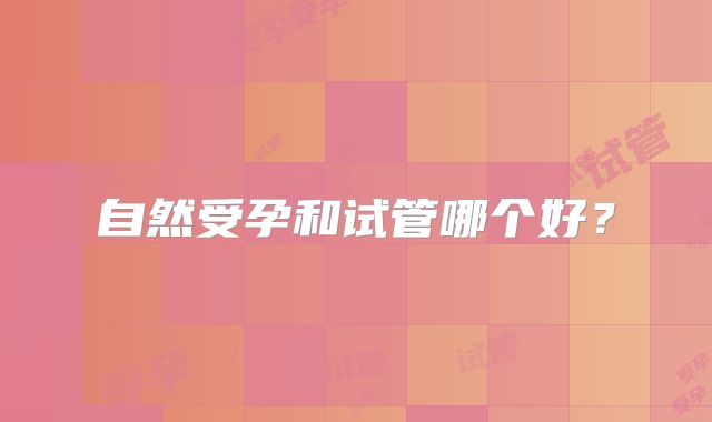 自然受孕和试管哪个好?