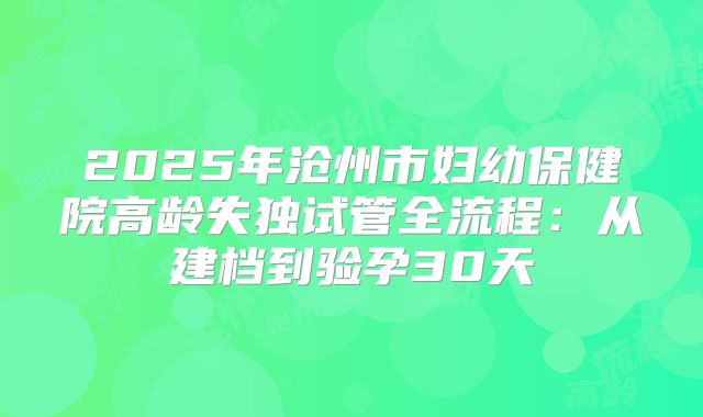 2025年沧州市妇幼保健院高龄失独试管全流程：从建档到验孕30天