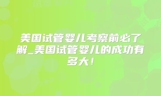 美国试管婴儿考察前必了解_美国试管婴儿的成功有多大！