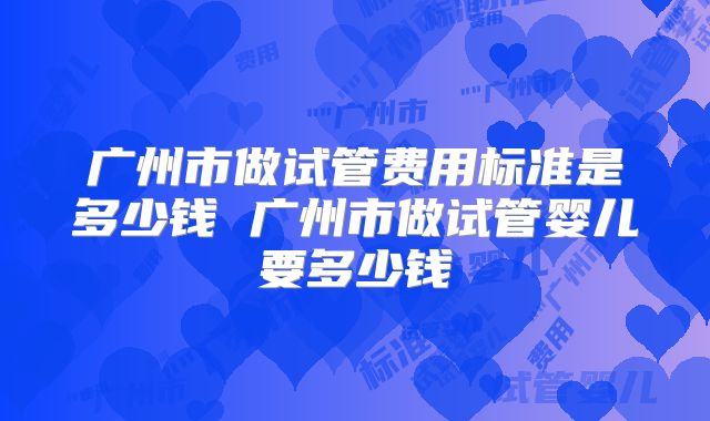 广州市做试管费用标准是多少钱 广州市做试管婴儿要多少钱
