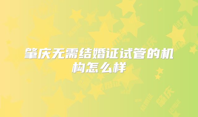 肇庆无需结婚证试管的机构怎么样