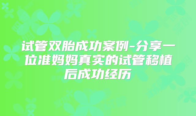 试管双胎成功案例-分享一位准妈妈真实的试管移植后成功经历