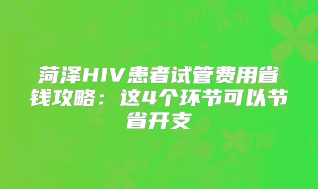 菏泽HIV患者试管费用省钱攻略:这4个环节可以节省开支