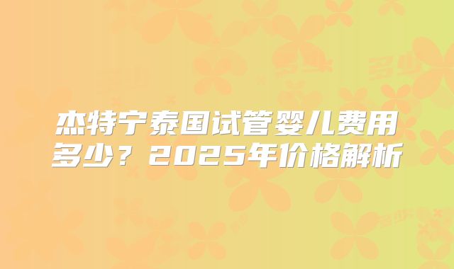 杰特宁泰国试管婴儿费用多少？2025年价格解析