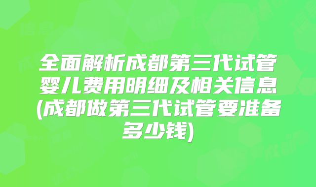 全面解析成都第三代试管婴儿费用明细及相关信息(成都做第三代试管要准备多少钱)