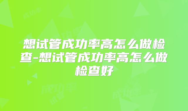 想试管成功率高怎么做检查-想试管成功率高怎么做检查好