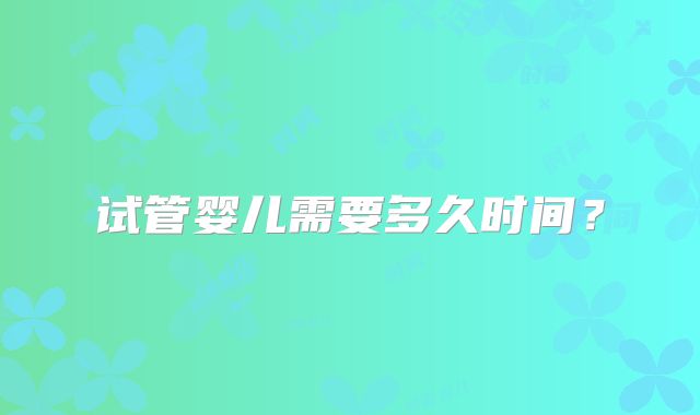 试管婴儿需要多久时间?