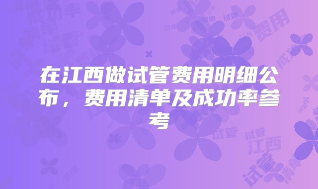 在江西做试管费用明细公布，费用清单及成功率参考