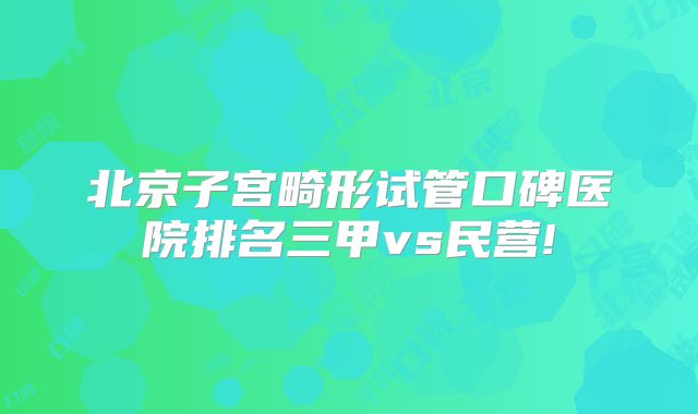 北京子宫畸形试管口碑医院排名三甲vs民营!