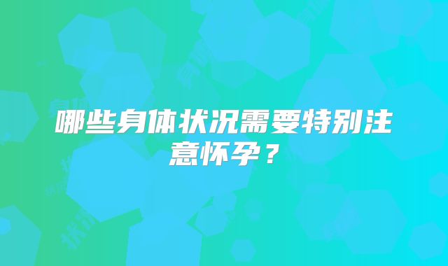 哪些身体状况需要特别注意怀孕？