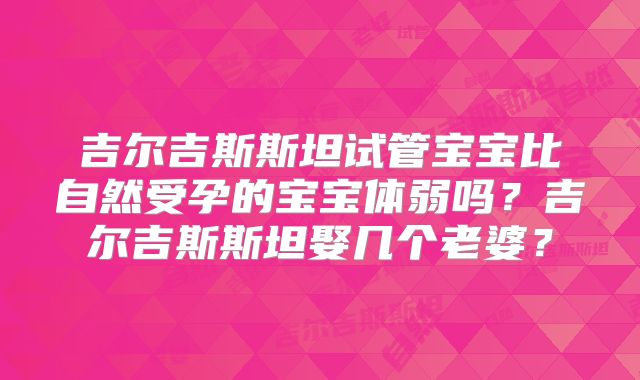 吉尔吉斯斯坦试管宝宝比自然受孕的宝宝体弱吗？吉尔吉斯斯坦娶几个老婆？