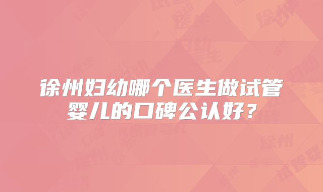 徐州妇幼哪个医生做试管婴儿的口碑公认好？