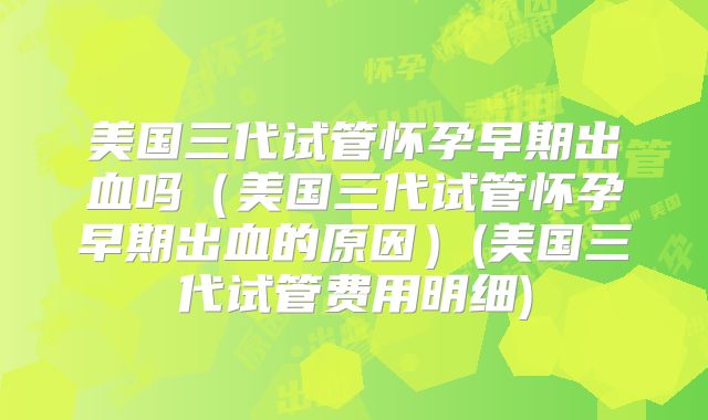 美国三代试管怀孕早期出血吗（美国三代试管怀孕早期出血的原因）(美国三代试管费用明细)
