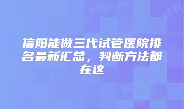 信阳能做三代试管医院排名最新汇总，判断方法都在这